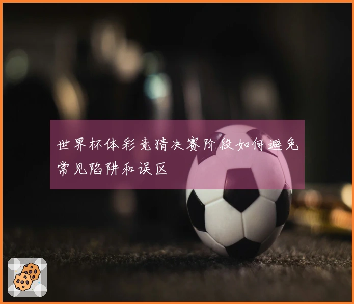 世界杯体彩竞猜决赛阶段如何避免常见陷阱和误区