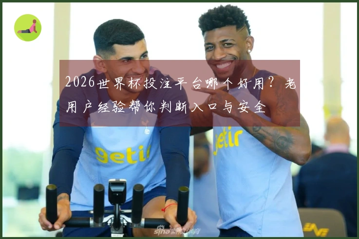 2026世界杯投注平台哪个好用？老用户经验帮你判断入口与安全