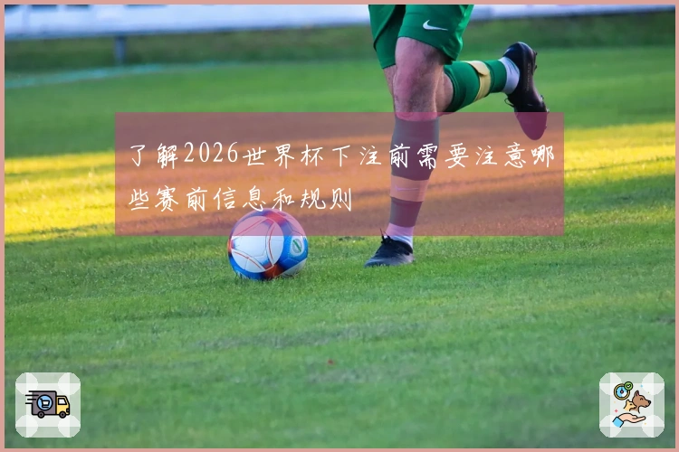 了解2026世界杯下注前需要注意哪些赛前信息和规则