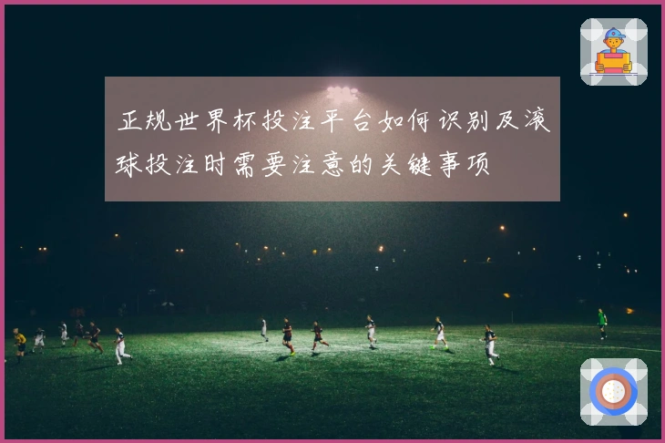 正规世界杯投注平台如何识别及滚球投注时需要注意的关键事项