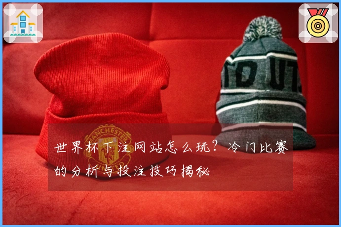 世界杯下注网站怎么玩？冷门比赛的分析与投注技巧揭秘