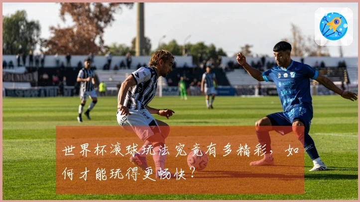 世界杯滚球玩法究竟有多精彩，如何才能玩得更畅快？