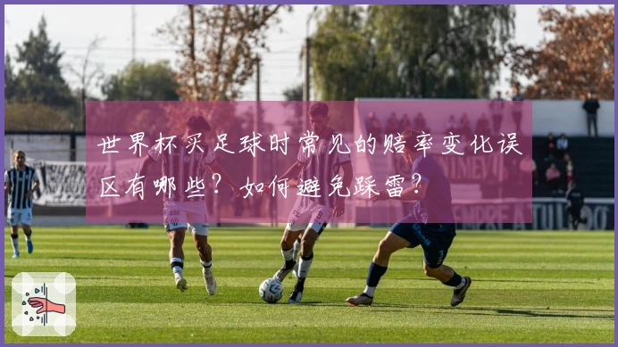 世界杯买足球时常见的赔率变化误区有哪些？如何避免踩雷？